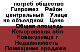 погреб общество Гипромез › Район ­ центральный › Улица ­ на объездной › Цена ­ 45 000 › Общая площадь ­ 7 - Кемеровская обл., Новокузнецк г. Недвижимость » Помещения продажа   
